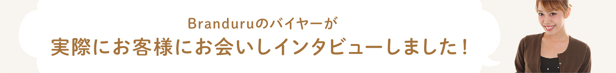 Branduruのバイヤーが実際にお客様にお会いしインタビューしました！